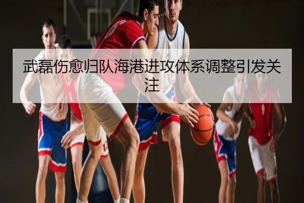 武磊伤愈归队海港进攻体系调整引发关注
