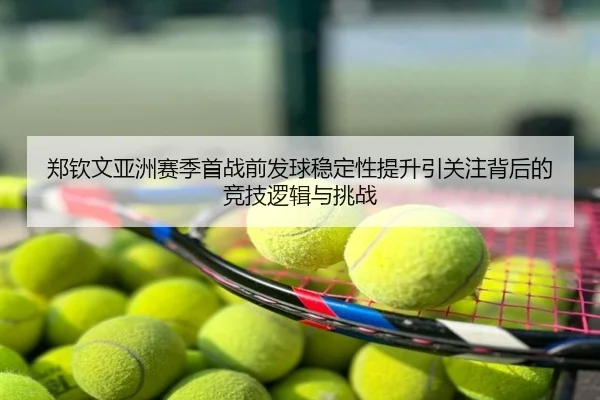 郑钦文亚洲赛季首战前发球稳定性提升引关注背后的竞技逻辑与挑战