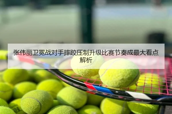 张伟丽卫冕战对手摔跤压制升级比赛节奏成最大看点解析
