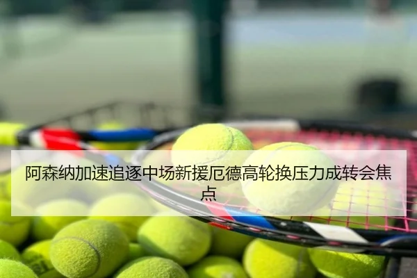 阿森纳加速追逐中场新援厄德高轮换压力成转会焦点