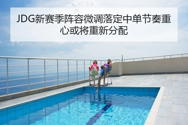 JDG新赛季阵容微调落定中单节奏重心或将重新分配
