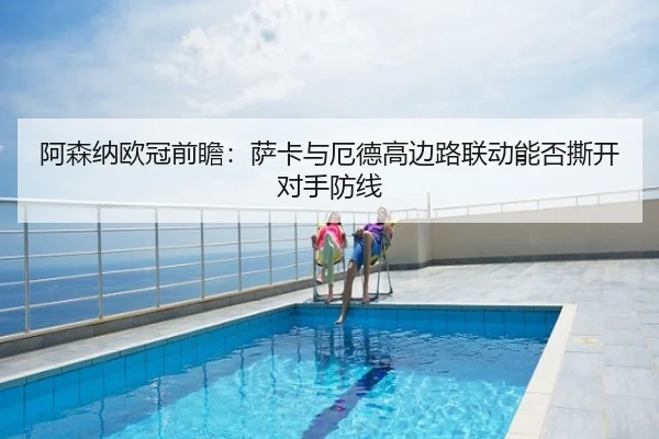 阿森纳欧冠前瞻：萨卡与厄德高边路联动能否撕开对手防线