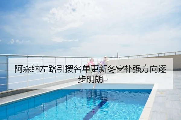 阿森纳左路引援名单更新冬窗补强方向逐步明朗