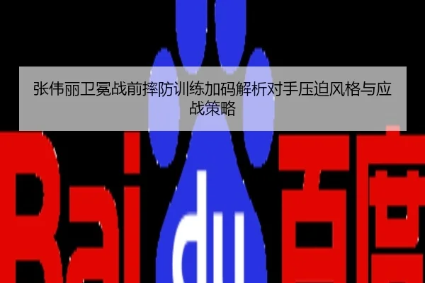 张伟丽卫冕战前摔防训练加码解析对手压迫风格与应战策略